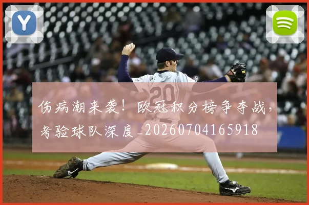 伤病潮来袭!欧冠积分榜争夺战,考验球队深度_20260704165918