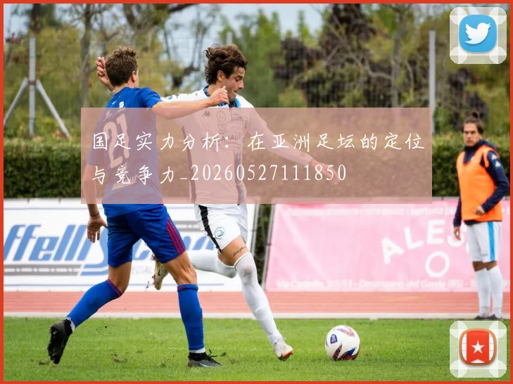 国足实力分析：在亚洲足坛的定位与竞争力_20260527111850