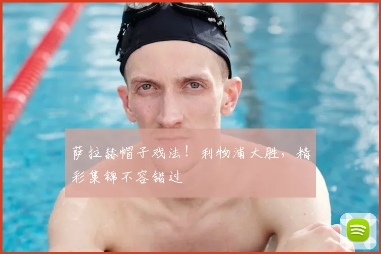 萨拉赫帽子戏法!利物浦大胜,精彩集锦不容错过