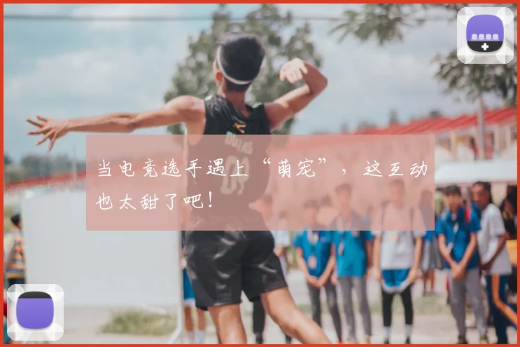 当电竞选手遇上“萌宠”，这互动也太甜了吧！