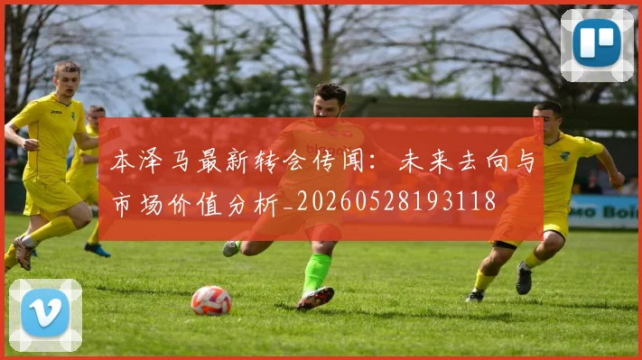 本泽马最新转会传闻:未来去向与市场价值分析_20260528193118