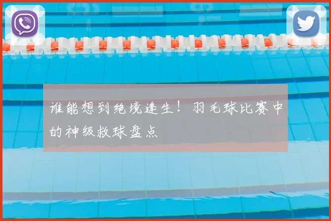 谁能想到绝境逢生!羽毛球比赛中的神级救球盘点