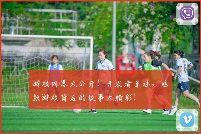游戏内幕大公开!开发者亲述,这款游戏背后的故事太精彩!