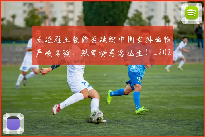 五连冠王朝能否延续中国女排面临严峻考验，冠军榜悬念丛生！_20260531151716_20260703213204