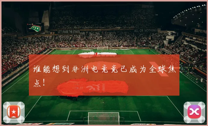 谁能想到非洲电竞竟已成为全球焦点！