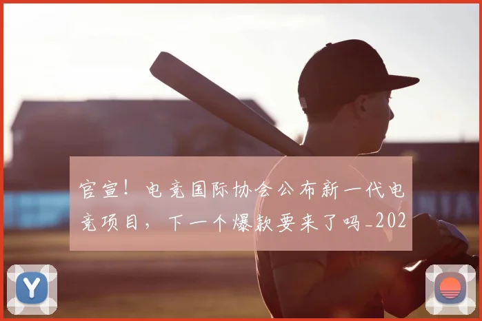 官宣！电竞国际协会公布新一代电竞项目，下一个爆款要来了吗_20260604144728_20260707144207