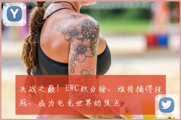 决战之巅!EWC积分榜,谁将摘得桂冠,成为电竞世界的焦点