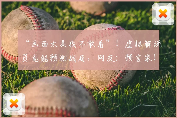 “画面太美我不敢看”!虚拟解说员竟能预测战局,网友:预言家!_20260530144020