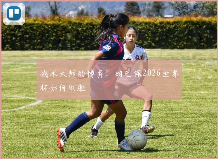 战术大师的博弈！姆巴佩2026世界杯如何制胜