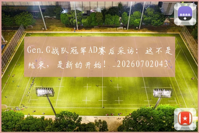 Gen.G战队冠军AD赛后采访:这不是结束,是新的开始!_20260702043734