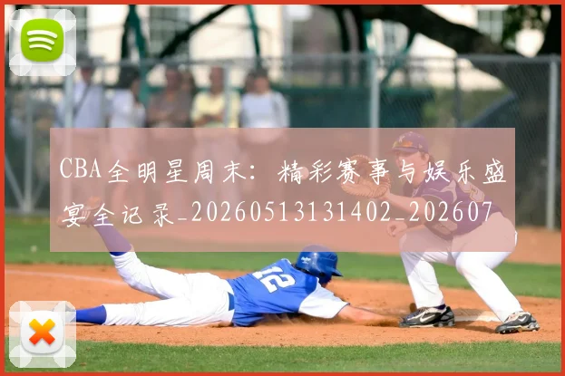 CBA全明星周末:精彩赛事与娱乐盛宴全记录_20260513131402_20260702035350
