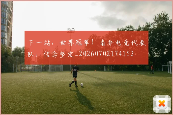 下一站，世界冠军！南非电竞代表队，信念坚定_20260702174152
