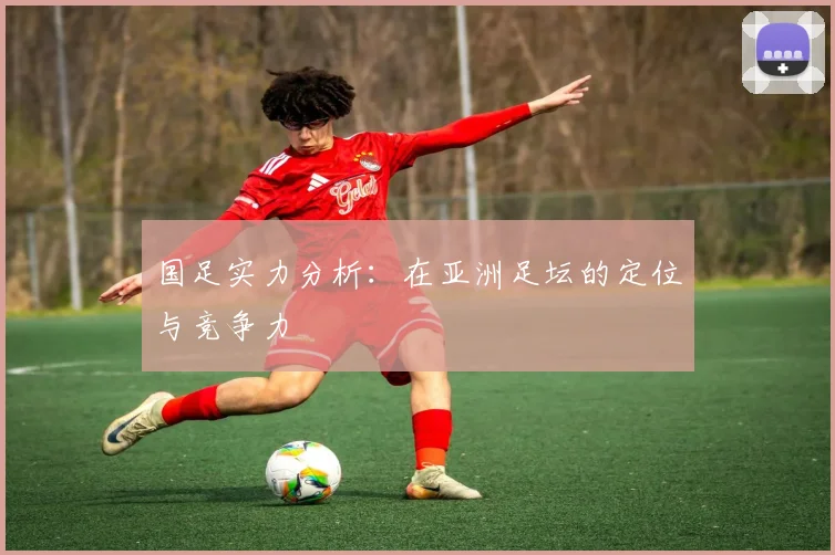 国足实力分析：在亚洲足坛的定位与竞争力