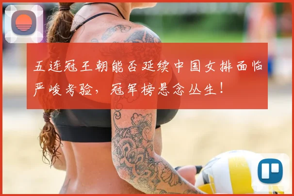 五连冠王朝能否延续中国女排面临严峻考验，冠军榜悬念丛生！