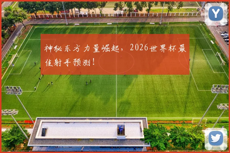 神秘东方力量崛起,2026世界杯最佳射手预测!