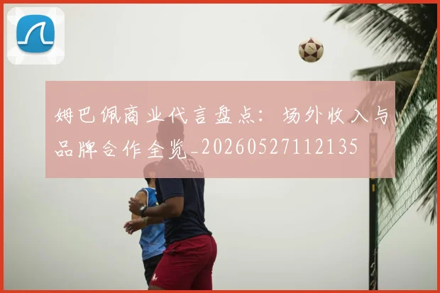 姆巴佩商业代言盘点：场外收入与品牌合作全览_20260527112135