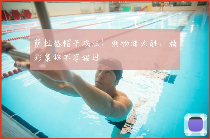 萨拉赫帽子戏法！利物浦大胜，精彩集锦不容错过