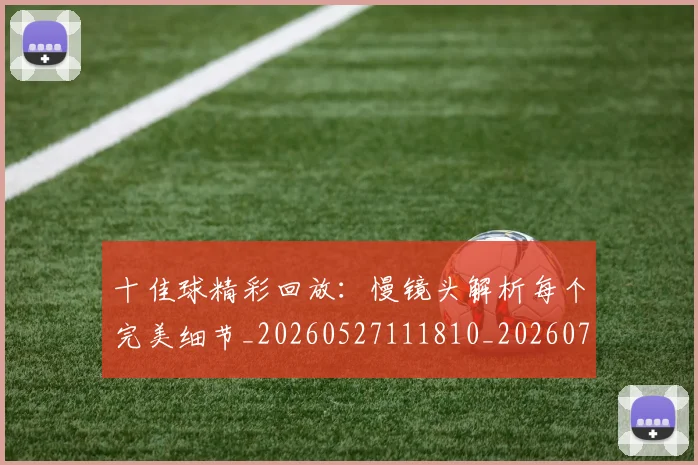 十佳球精彩回放：慢镜头解析每个完美细节_20260527111810_20260704174333