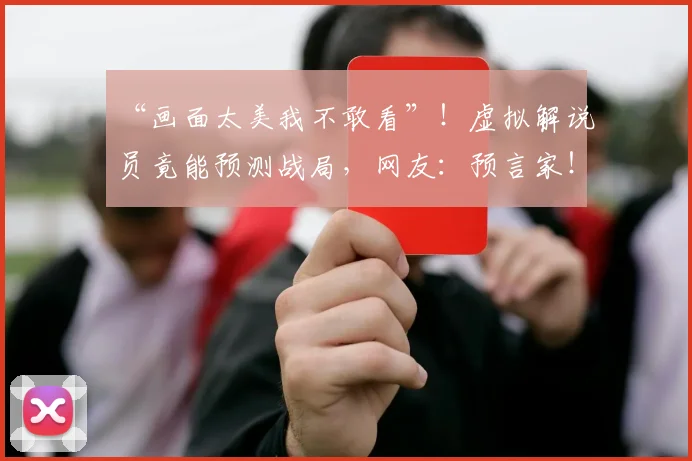“画面太美我不敢看”！虚拟解说员竟能预测战局，网友：预言家！_20260530144020