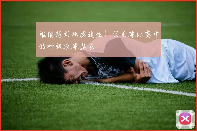 谁能想到绝境逢生！羽毛球比赛中的神级救球盘点