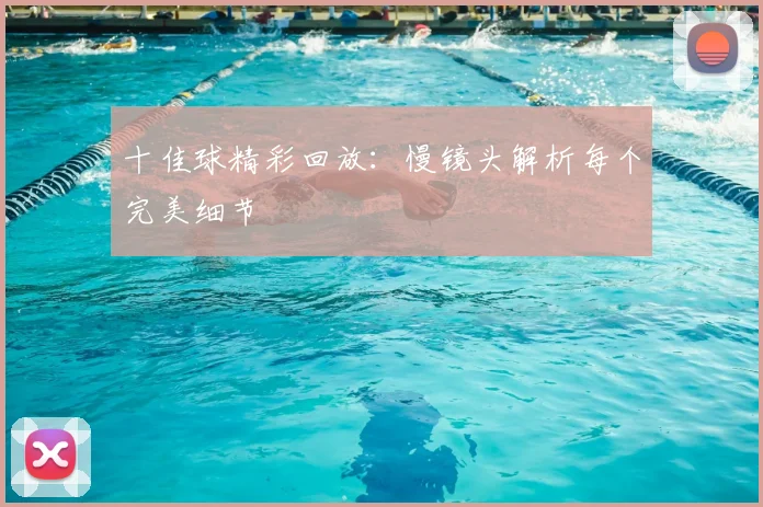 十佳球精彩回放:慢镜头解析每个完美细节