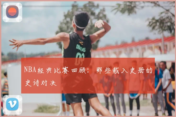 NBA经典比赛回顾:那些载入史册的史诗对决