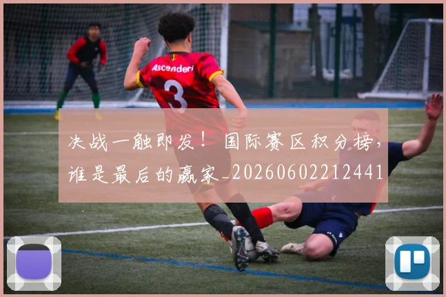 决战一触即发!国际赛区积分榜,谁是最后的赢家_20260602212441