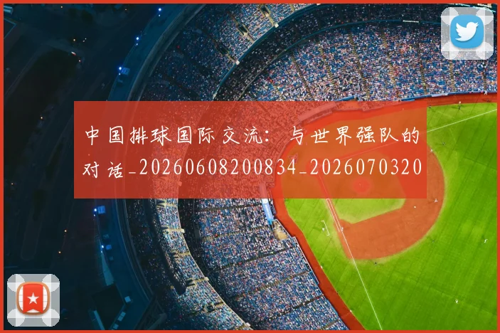 中国排球国际交流:与世界强队的对话_20260608200834_20260703204755