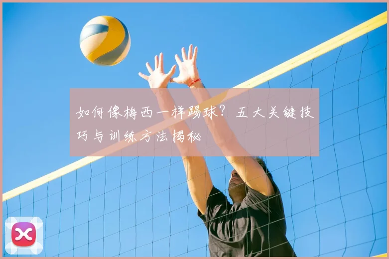 如何像梅西一样踢球?五大关键技巧与训练方法揭秘