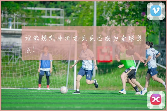 谁能想到非洲电竞竟已成为全球焦点!