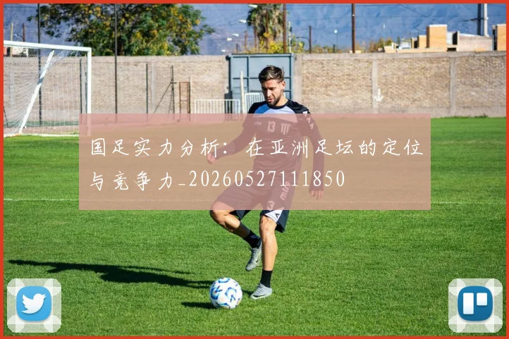 国足实力分析：在亚洲足坛的定位与竞争力_20260527111850