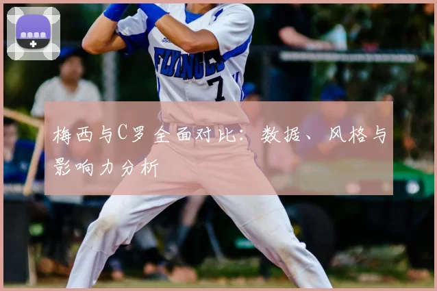 梅西与C罗全面对比：数据、风格与影响力分析