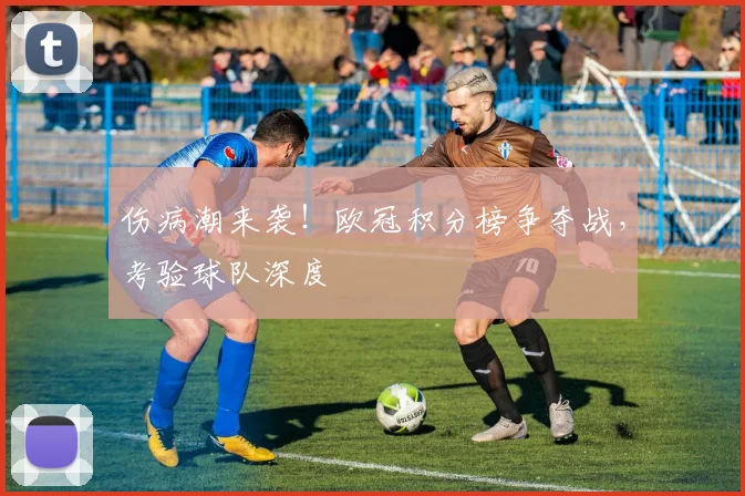 伤病潮来袭!欧冠积分榜争夺战,考验球队深度