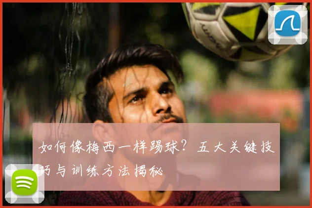 如何像梅西一样踢球？五大关键技巧与训练方法揭秘