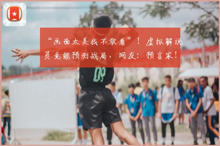 “画面太美我不敢看”！虚拟解说员竟能预测战局，网友：预言家！