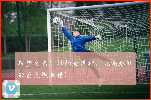 希望之光!2026世界杯,北美球队能否点燃激情!