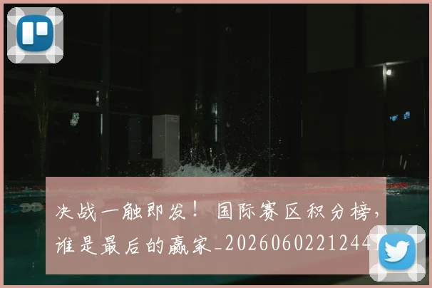 决战一触即发！国际赛区积分榜，谁是最后的赢家_20260602212441