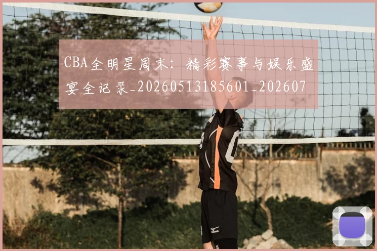 CBA全明星周末：精彩赛事与娱乐盛宴全记录_20260513185601_20260702163526