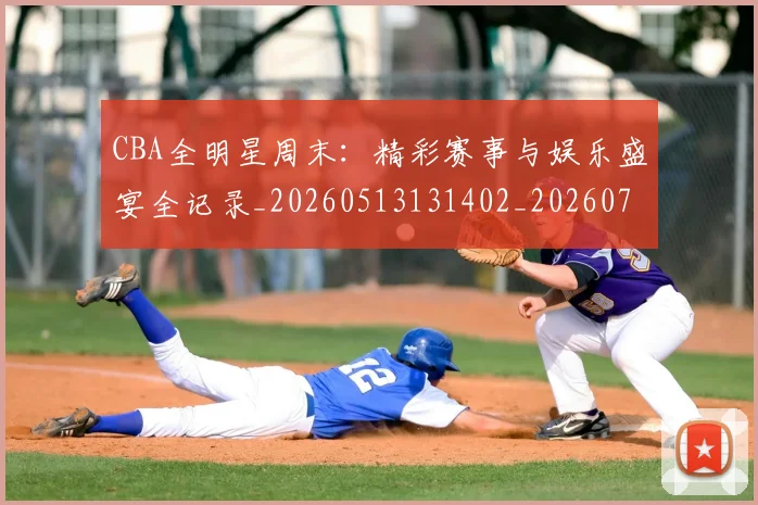 CBA全明星周末：精彩赛事与娱乐盛宴全记录_20260513131402_20260702035350
