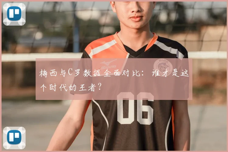 梅西与C罗数据全面对比：谁才是这个时代的王者？