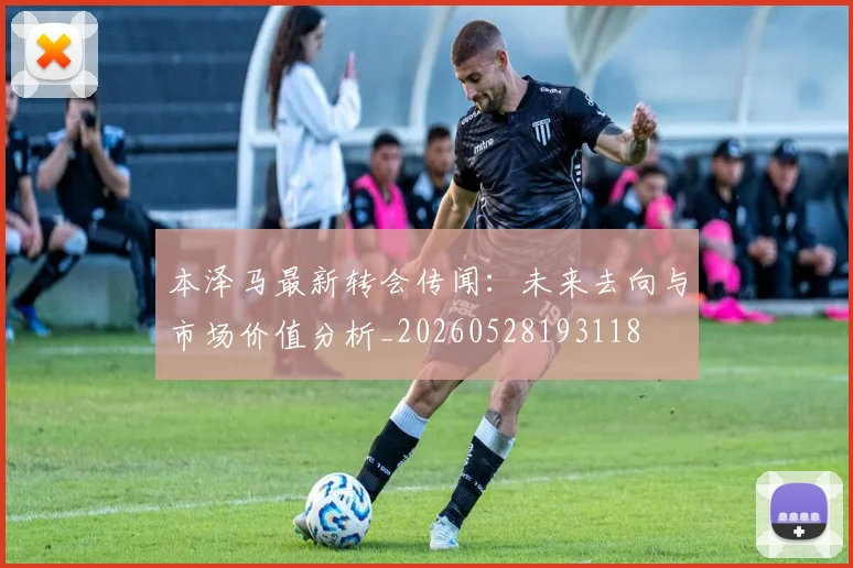 本泽马最新转会传闻：未来去向与市场价值分析_20260528193118