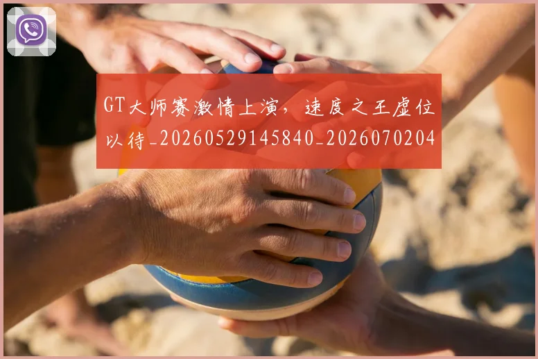 GT大师赛激情上演，速度之王虚位以待_20260529145840_20260702043733