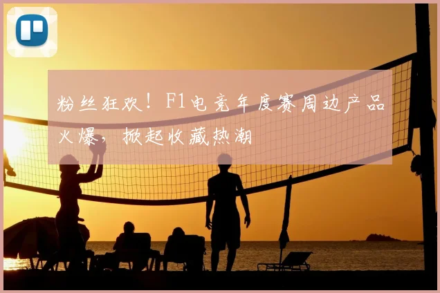 粉丝狂欢!F1电竞年度赛周边产品火爆,掀起收藏热潮