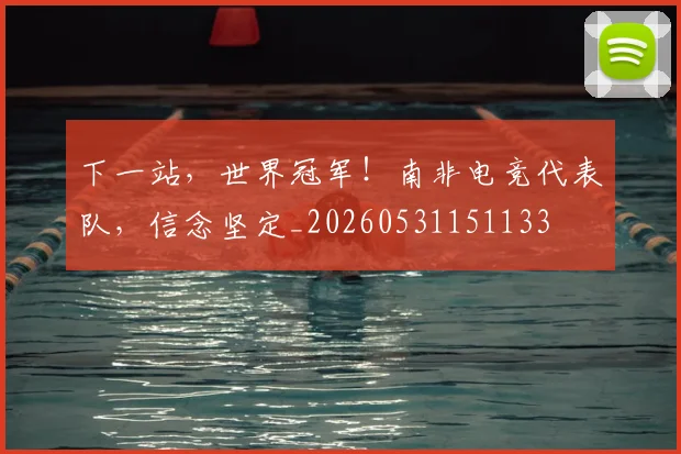 下一站，世界冠军！南非电竞代表队，信念坚定_20260531151133