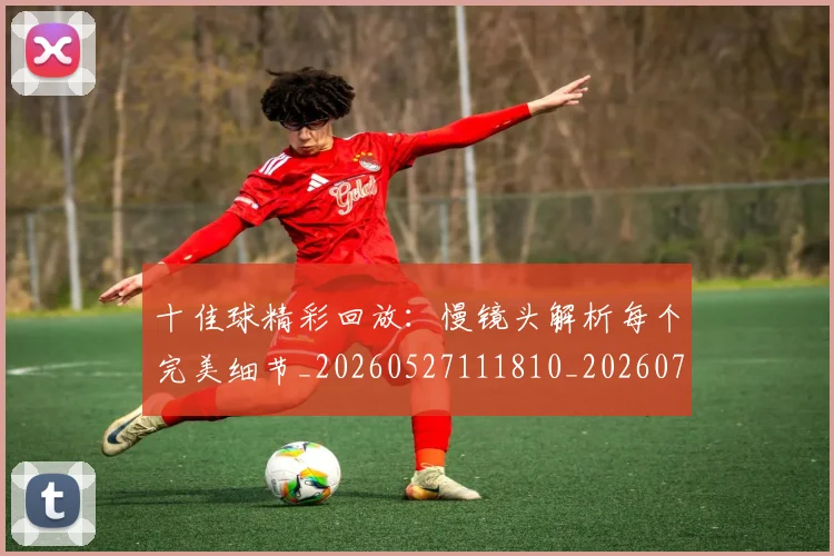 十佳球精彩回放:慢镜头解析每个完美细节_20260527111810_20260704174333
