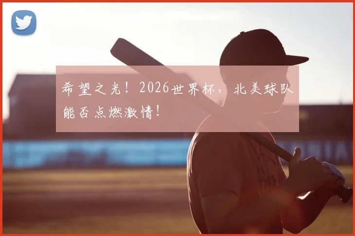 希望之光！2026世界杯，北美球队能否点燃激情！
