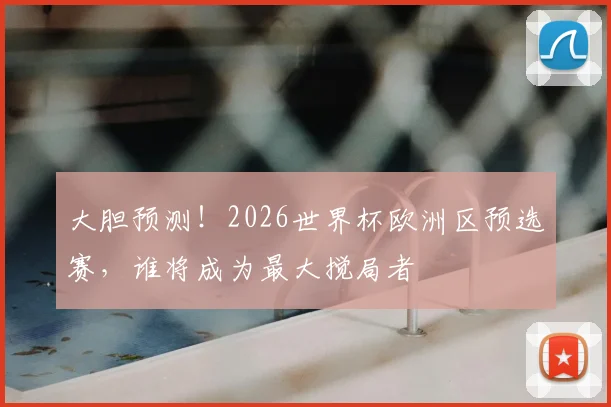 大胆预测!2026世界杯欧洲区预选赛,谁将成为最大搅局者