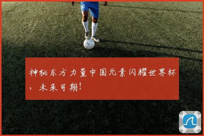 神秘东方力量中国元素闪耀世界杯，未来可期！