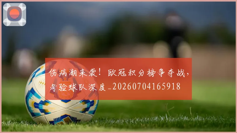伤病潮来袭!欧冠积分榜争夺战,考验球队深度_20260704165918