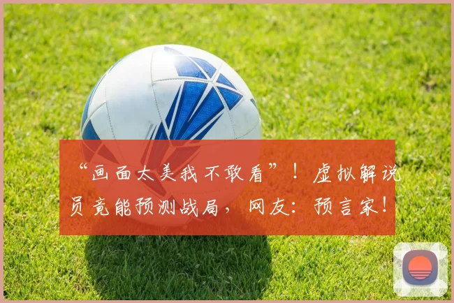 “画面太美我不敢看”!虚拟解说员竟能预测战局,网友:预言家!